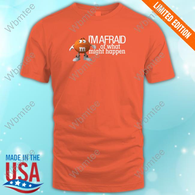 M&M's I'm Afraid Of What Might Happen T Shirt