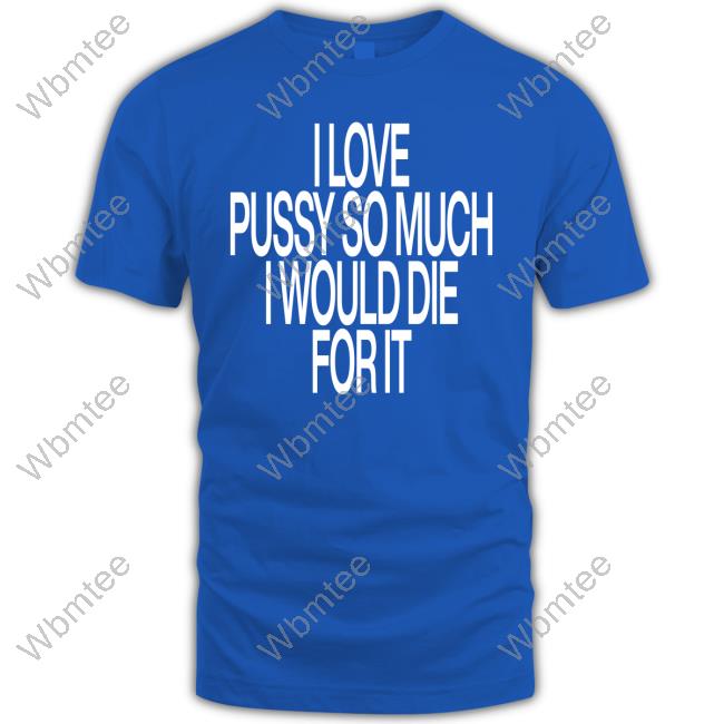 I Love Pussy So Much I Would Die For It T Shirt