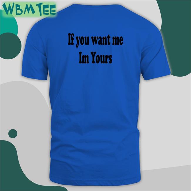 Shirts That Go Hard If You Want Me Im Yours Original Shirts Shirtsthtgohard