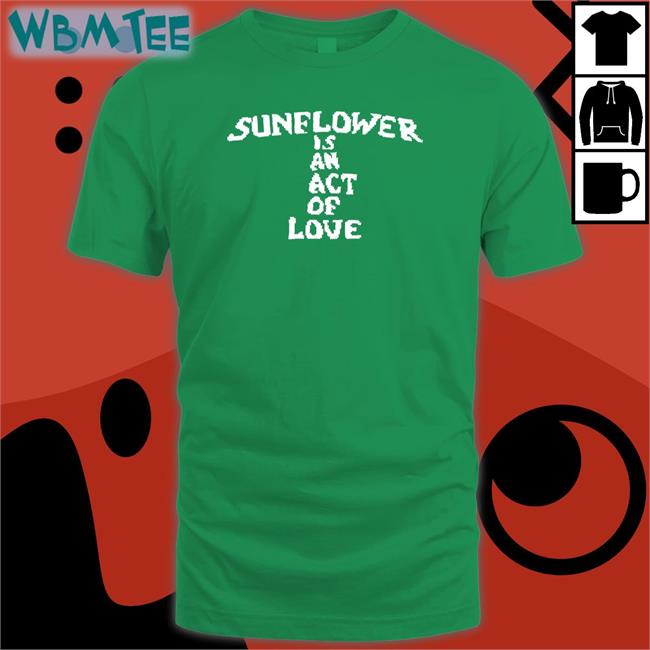 Hbx Merch Sunflower Is An Act Of Love Shirts Mainlyjay