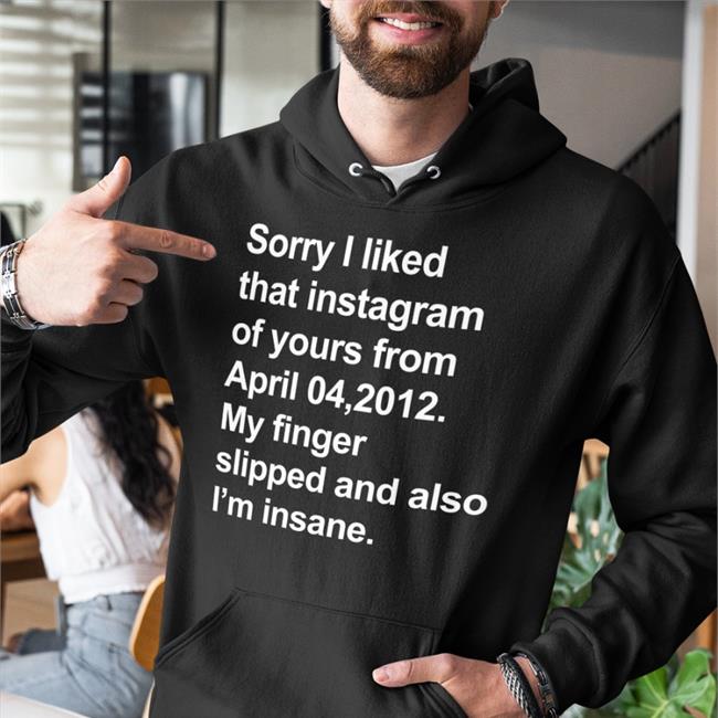 Shirts That Go Hard Merch Sorry I Liked That Instagram Of Yours From April 04, 2012 My Finger Slipped And Also I'm Insane Long Sleeve T Shirt