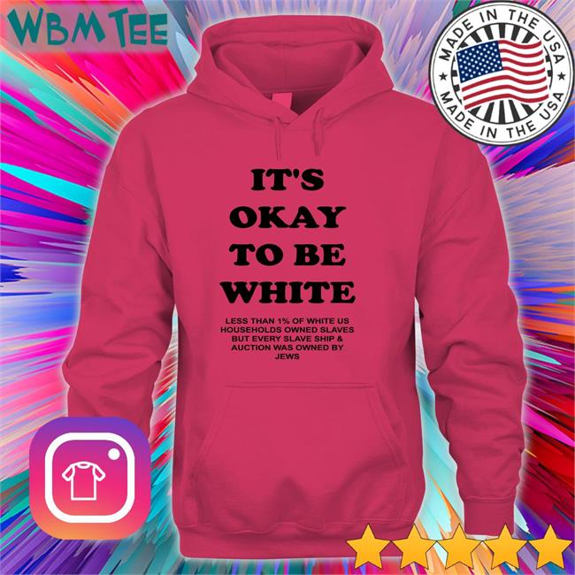 It's Okay To Be White Shirt It's Okay To Be White Less Than 1% Of White Us Households Owned Slaves But Every Slave Ship & Auction Was Owned By Jews Hoodie Yourmomshousepodcast