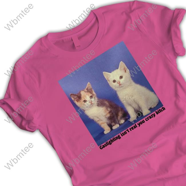 Gaslighting Isn't Real You Crazy Bitch Shirt