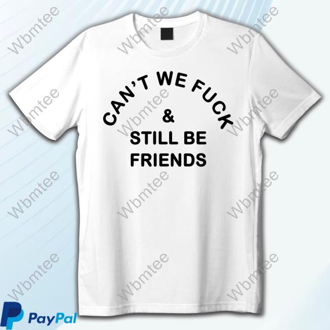 Can't We Fuck & Still Be Friends T Shirt Official Can't We Fuck & Still Be Friends Shirt
