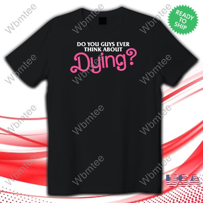 Do You Guys Ever Think About Dying T Shirt