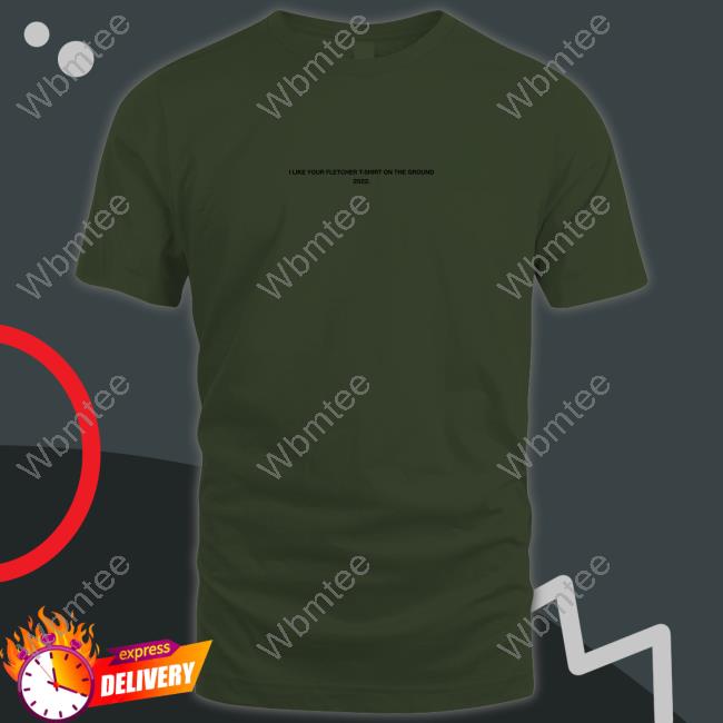 I Like Your Fletcher Shirt On The Ground Tour 2022 Shirts