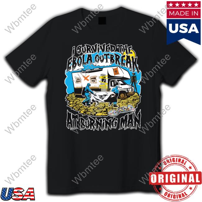 Shirts That Go Hard I Survived The Ebola Outbreak At Burning Man Tee