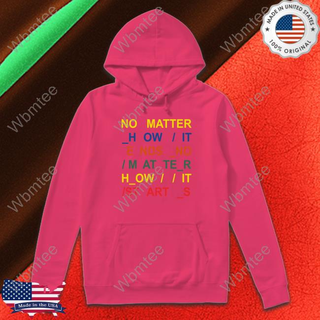 No Matter How It Ends No Matter How It Starts Shirt No Matter How It Ends No Matter How It Starts Shirt Funny