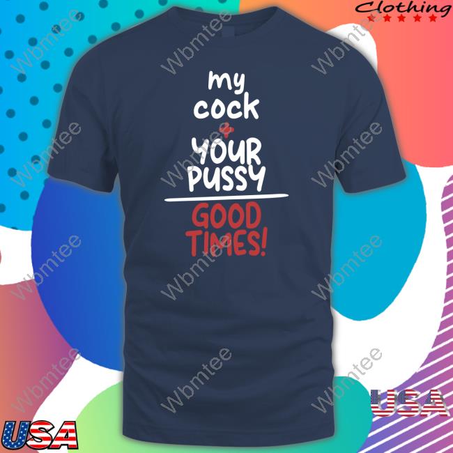 Shirts That Go Hard My Cock Your Pussy Good Times Shirt Shirtsthtgohard Cap