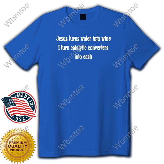 Jesus Turns Water Into Wine I Turn Catalytic Converters Into Cash Tee Shirt