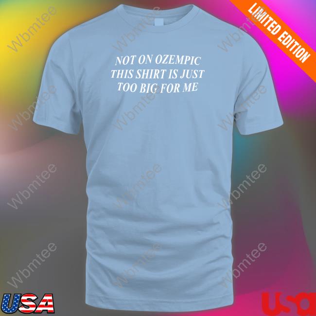 Shitheadsteve Not On Ozempic This Shirt Is Just Too Big For Me Shirts