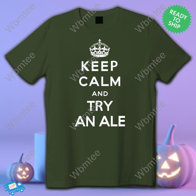 Shirts That Go Hard Keep Calm And Try An Ale Shirts