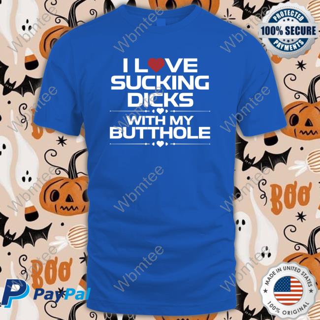 Official I Love Sucking Dicks With My Butthole Tee Official I Love Sucking Dicks With My Butthole Shirt