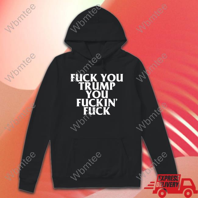 Fuck You Trump You Fuckin Fuck T-Shirt
