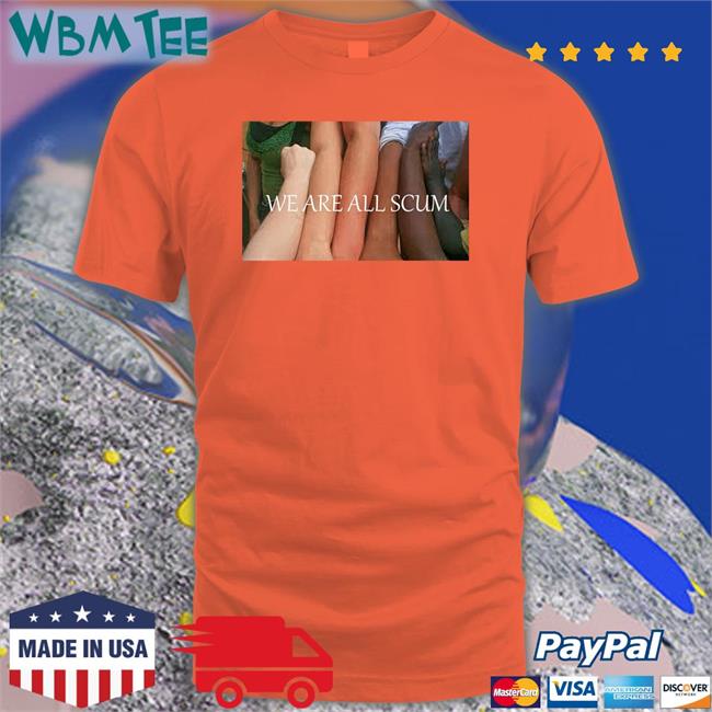 We Are All Scum Tee Shirt Shirts That Go Hard