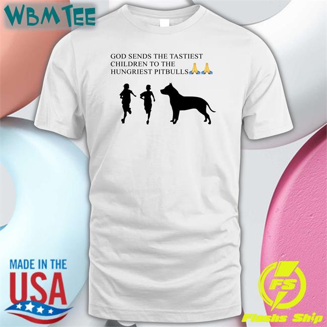 Shirts That Go Hard God Sends The Tastiest Children To The Hungriest Pitbulls New Shirt Shirtsthtgohard