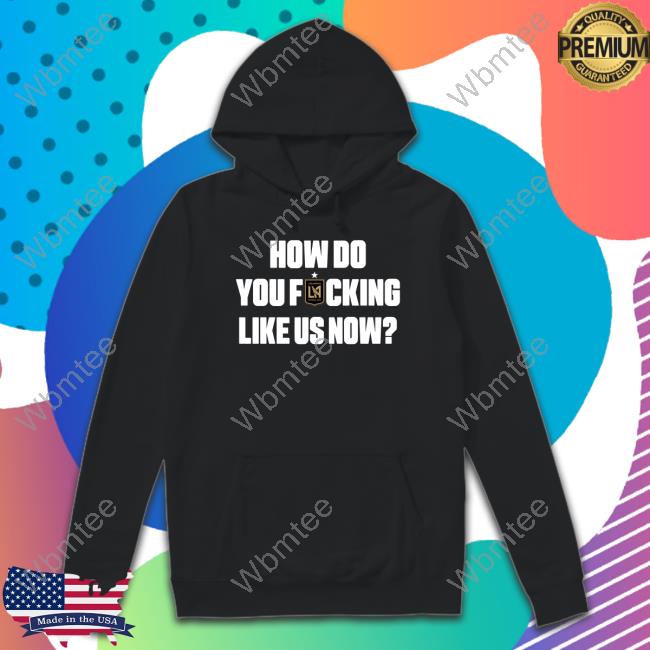 Los Angeles Football Club How Do You Fucking Like Us Now Shirt