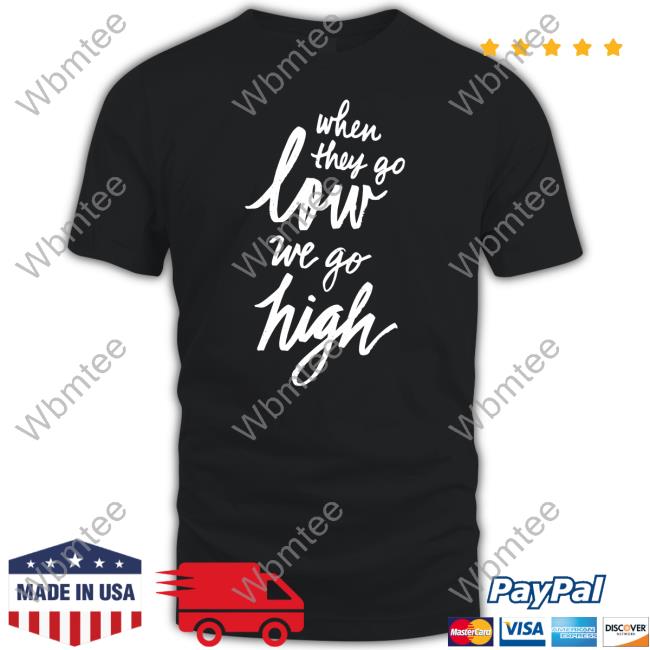 When They Go Low We Go High Shirt