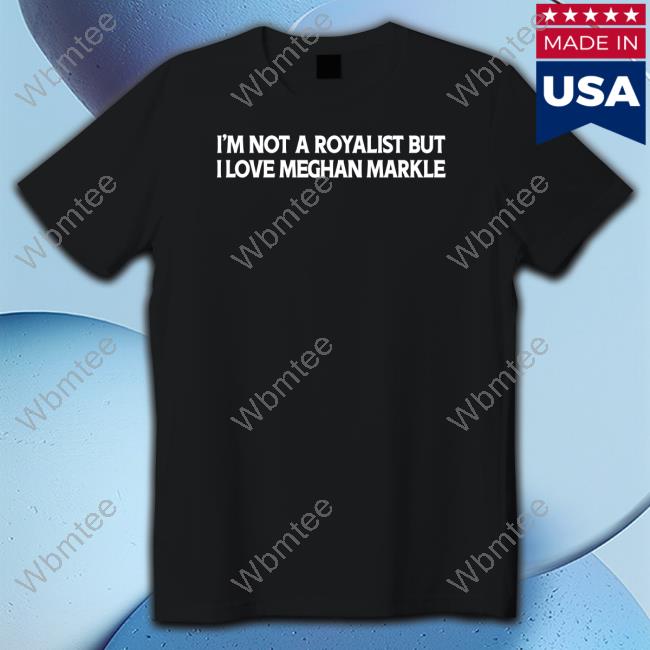 I'm Not A Royalist But I Love Meghan Markle Shirts Boylepete1970 Big Old Pete