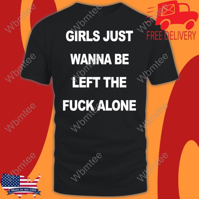 Girls Just Wanna Be Left The Fuck Alone Tee Shirt