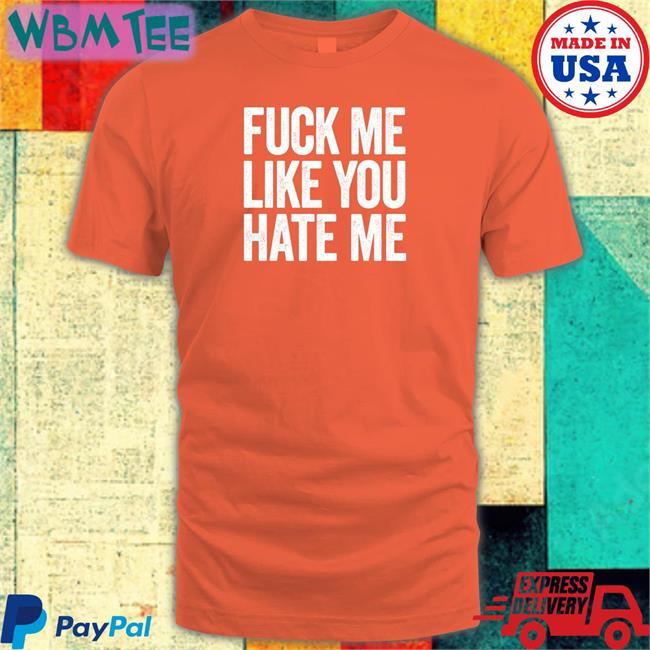 Shirts That Go Hard Fuck Me Like You Hate Me Sweatshirt Shirtsthtgohard