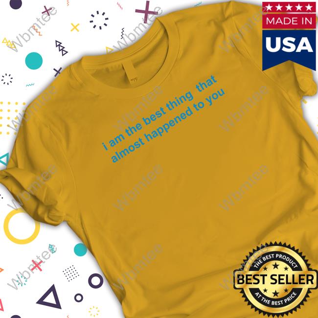 Official I Am The Best Thing That Almost Happened To You Shirt