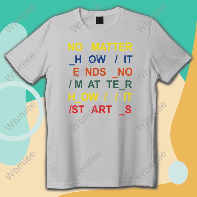 No Matter How It Ends No Matter How It Starts Shirt No Matter How It Ends No Matter How It Starts Tee
