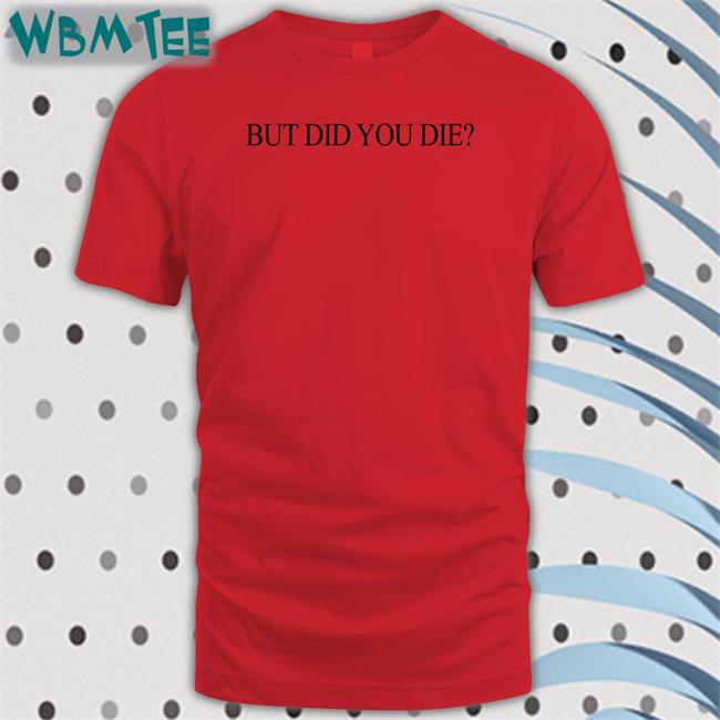 Shirts That Go Hard But Did You Die New Shirt Shirtsthtgohard
