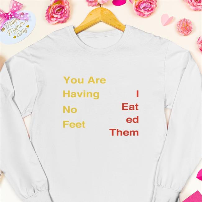 You Are Having No Feet I Eat Ed Them Tee Shirt