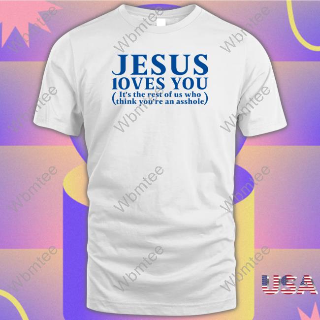 Shirts That Go Hard Jesus Loves You It's The Rest Of Us Who Think You're An Asshole Shirt Shirtsthtgohard
