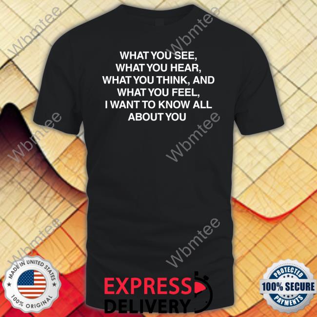 Official What You See What You Hear What You Think And What You Feel I Want To Know All About You T Shirts