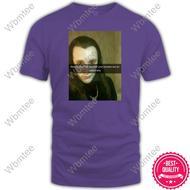 Noooo Don't Kill Yourself Your Powers Are So Useful Aha T Shirt