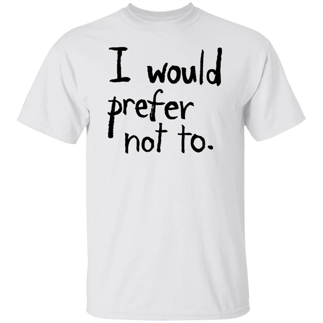 I Would Prefer Not To T Shirt I Would Prefer Not To T Shirt
