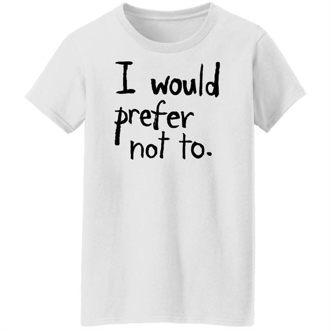 I Would Prefer Not To T Shirt I Would Prefer Not To T Shirt