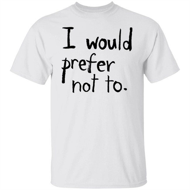 I Would Prefer Not To T Shirt Patrick Weekes I Would Prefer Not To T Shirt Patrick Weekes