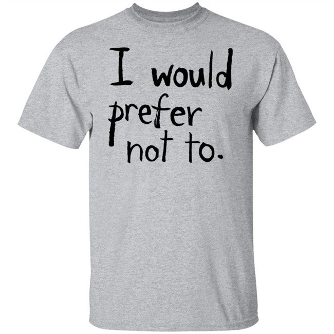 I Would Prefer Not To T Shirt Patrick Weekes I Would Prefer Not To T Shirt Patrick Weekes