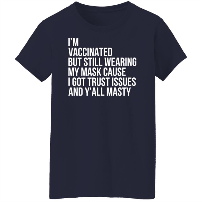 I'm Vaccinated But Still Wearing My Mask Cause I Got Trust Issues And Y'all Masty Shirt I'm Vaccinated But Still Wearing My Mask Cause I Got Trust Issues And Y'all Masty Shirt