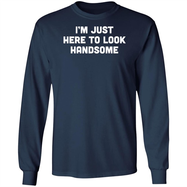 Man Who Has It All Shop Im Just Here To Look Handsome Shirt Man Who Has It All Shop Im Just Here To Look Handsome Shirt