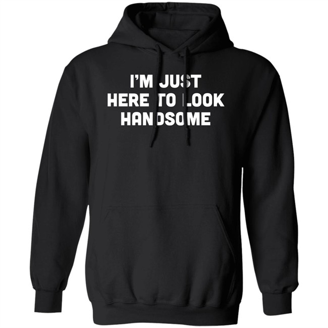Man Who Has It All Shop Im Just Here To Look Handsome Shirt Man Who Has It All Shop Im Just Here To Look Handsome Shirt