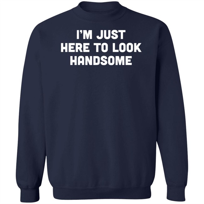 Man Who Has It All Shop Im Just Here To Look Handsome Shirt Man Who Has It All Shop Im Just Here To Look Handsome Shirt