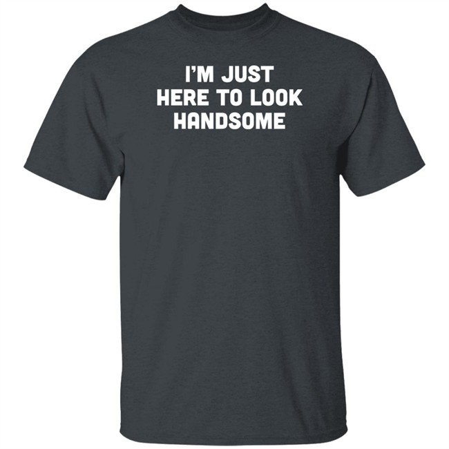 Man Who Has It All Shop Im Just Here To Look Handsome Shirt Man Who Has It All Shop Im Just Here To Look Handsome Shirt