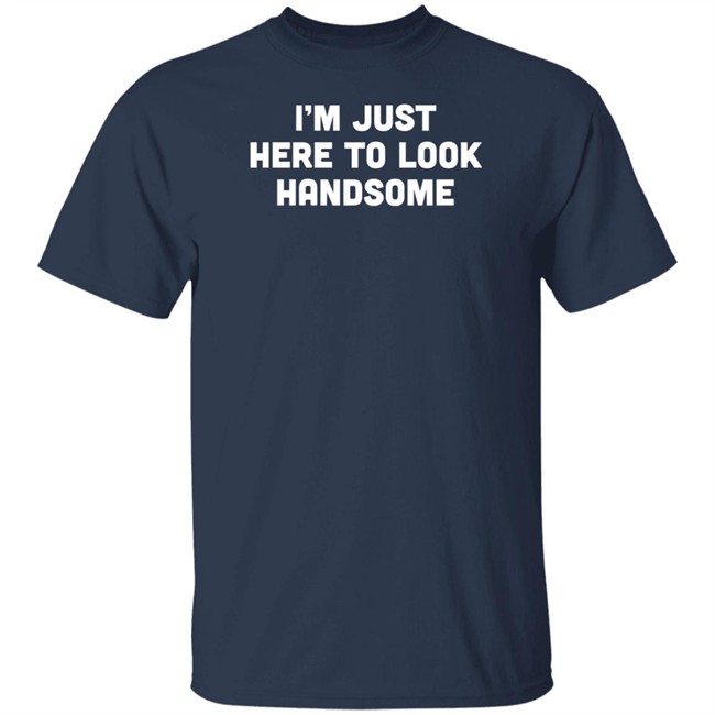 Man Who Has It All Shop Im Just Here To Look Handsome Shirt Man Who Has It All Shop Im Just Here To Look Handsome Shirt