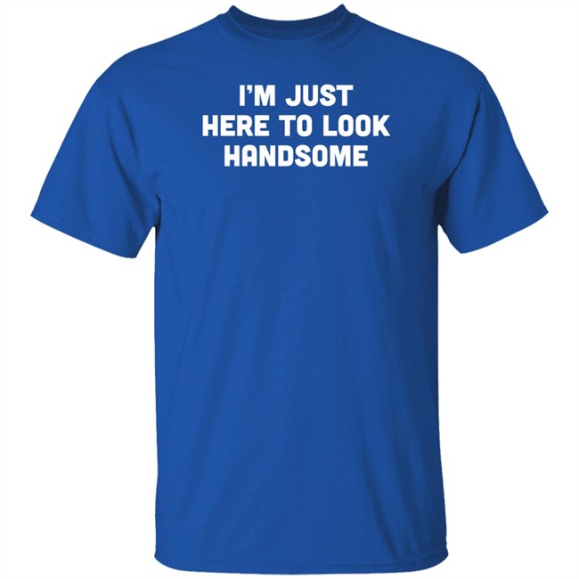 Man Who Has It All Shop Im Just Here To Look Handsome Shirt Man Who Has It All Shop Im Just Here To Look Handsome Shirt