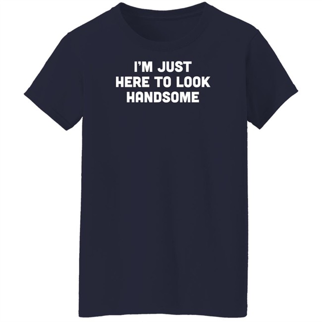 Man Who Has It All Shop Im Just Here To Look Handsome Shirt Man Who Has It All Shop Im Just Here To Look Handsome Shirt