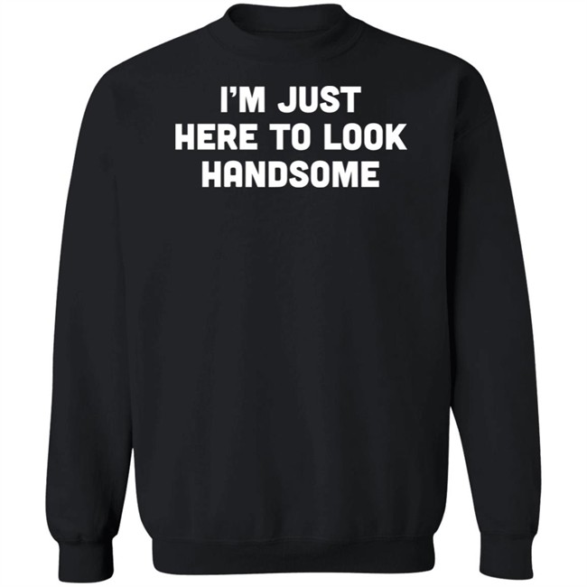 Man Who Has It All Shop Im Just Here To Look Handsome Shirt Man Who Has It All Shop Im Just Here To Look Handsome Shirt