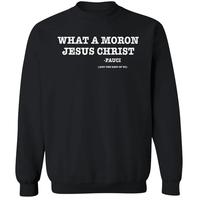 What A Moron Jesus Christ Dr. Fauci And The Rest Of Us Shirt What A Moron Jesus Christ Dr. Fauci And The Rest Of Us Shirt
