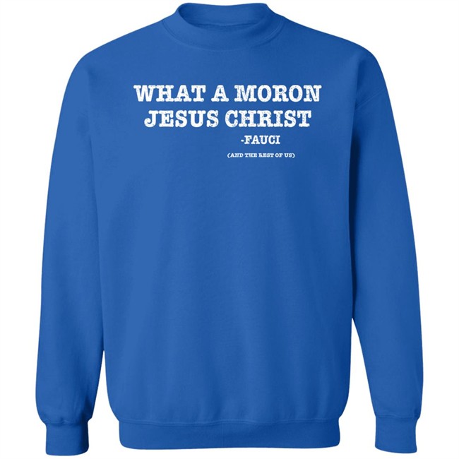 What A Moron Jesus Christ Dr. Fauci And The Rest Of Us Shirt What A Moron Jesus Christ Dr. Fauci And The Rest Of Us Shirt