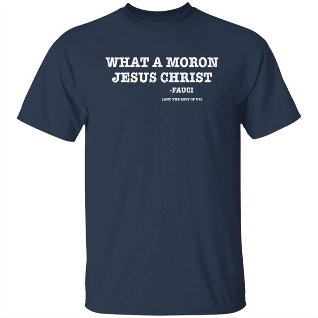 What A Moron Jesus Christ Dr. Fauci And The Rest Of Us Shirt What A Moron Jesus Christ Dr. Fauci And The Rest Of Us Shirt