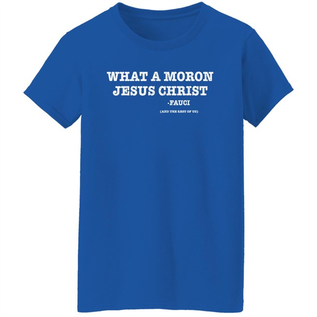 What A Moron Jesus Christ Dr. Fauci And The Rest Of Us Shirt What A Moron Jesus Christ Dr. Fauci And The Rest Of Us Shirt