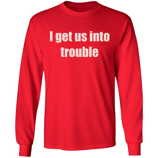 I Get Us Into Trouble Shirt I Get Us Into Trouble Shirt